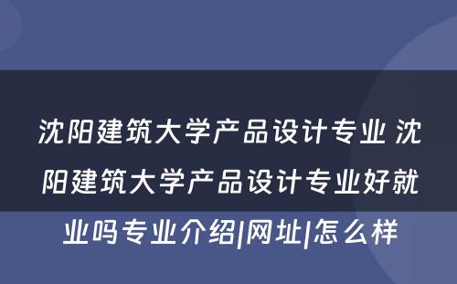 沈阳建筑大学产品设计专业 沈阳建筑大学产品设计专业好就业吗专业介绍|网址|怎么样