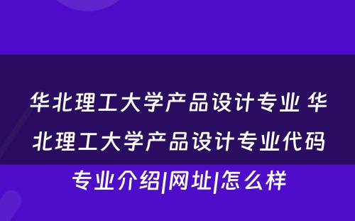 华北理工大学产品设计专业 华北理工大学产品设计专业代码专业介绍|网址|怎么样