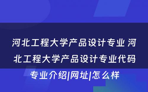 河北工程大学产品设计专业 河北工程大学产品设计专业代码专业介绍|网址|怎么样