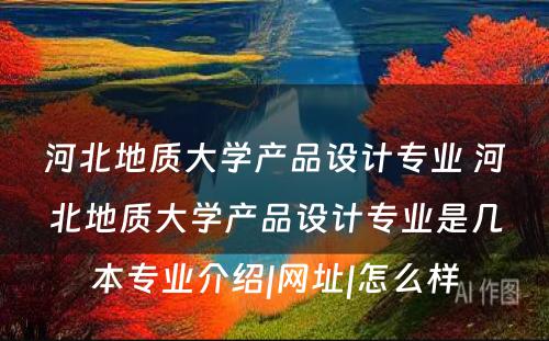 河北地质大学产品设计专业 河北地质大学产品设计专业是几本专业介绍|网址|怎么样