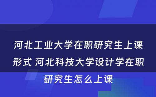 河北工业大学在职研究生上课形式 河北科技大学设计学在职研究生怎么上课