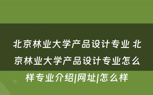 北京林业大学产品设计专业 北京林业大学产品设计专业怎么样专业介绍|网址|怎么样