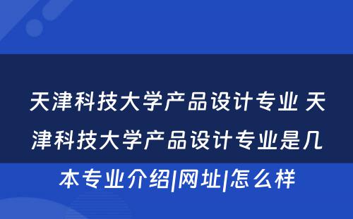 天津科技大学产品设计专业 天津科技大学产品设计专业是几本专业介绍|网址|怎么样