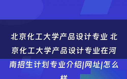 北京化工大学产品设计专业 北京化工大学产品设计专业在河南招生计划专业介绍|网址|怎么样