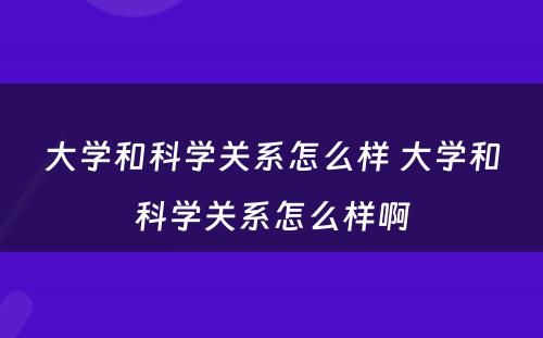 大学和科学关系怎么样 大学和科学关系怎么样啊