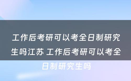 工作后考研可以考全日制研究生吗江苏 工作后考研可以考全日制研究生吗