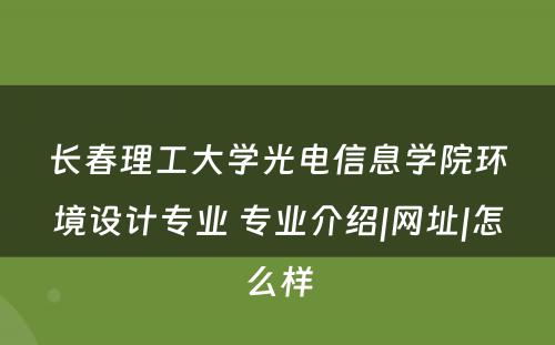 长春理工大学光电信息学院环境设计专业 专业介绍|网址|怎么样