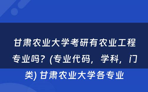 甘肃农业大学考研有农业工程专业吗？(专业代码，学科，门类) 甘肃农业大学各专业