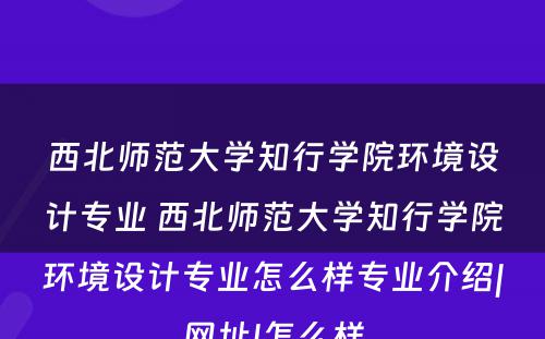 西北师范大学知行学院环境设计专业 西北师范大学知行学院环境设计专业怎么样专业介绍|网址|怎么样