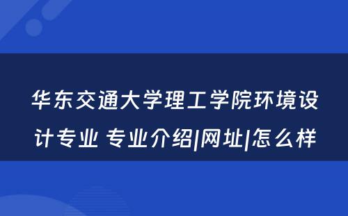 华东交通大学理工学院环境设计专业 专业介绍|网址|怎么样