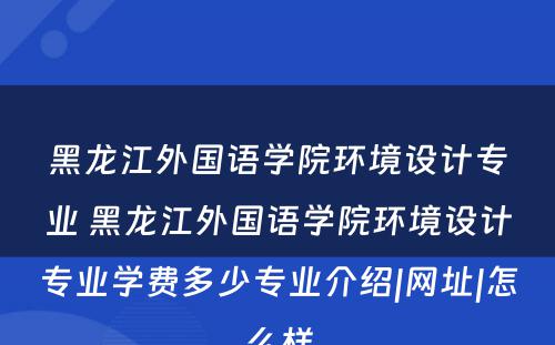 黑龙江外国语学院环境设计专业 黑龙江外国语学院环境设计专业学费多少专业介绍|网址|怎么样