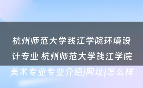 杭州师范大学钱江学院环境设计专业 杭州师范大学钱江学院美术专业专业介绍|网址|怎么样