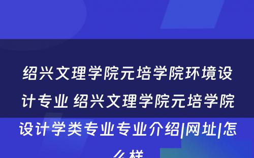 绍兴文理学院元培学院环境设计专业 绍兴文理学院元培学院设计学类专业专业介绍|网址|怎么样