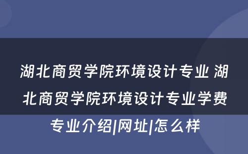 湖北商贸学院环境设计专业 湖北商贸学院环境设计专业学费专业介绍|网址|怎么样