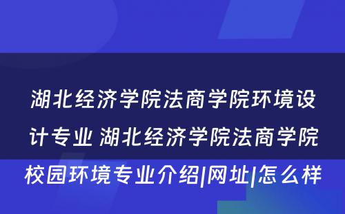 湖北经济学院法商学院环境设计专业 湖北经济学院法商学院校园环境专业介绍|网址|怎么样