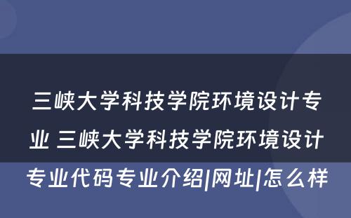 三峡大学科技学院环境设计专业 三峡大学科技学院环境设计专业代码专业介绍|网址|怎么样