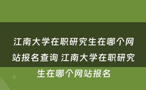 江南大学在职研究生在哪个网站报名查询 江南大学在职研究生在哪个网站报名