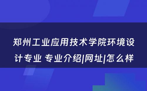 郑州工业应用技术学院环境设计专业 专业介绍|网址|怎么样