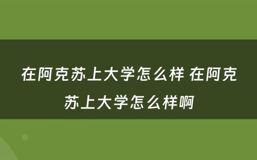 在阿克苏上大学怎么样 在阿克苏上大学怎么样啊