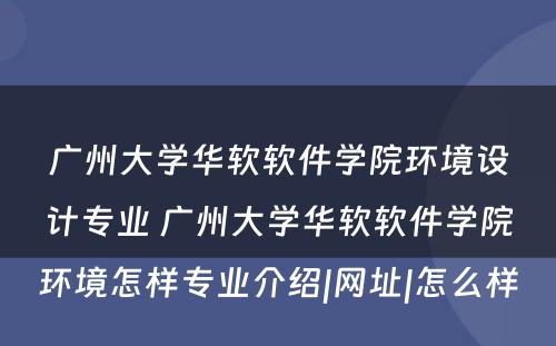 广州大学华软软件学院环境设计专业 广州大学华软软件学院环境怎样专业介绍|网址|怎么样