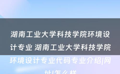 湖南工业大学科技学院环境设计专业 湖南工业大学科技学院环境设计专业代码专业介绍|网址|怎么样