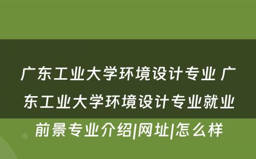 广东工业大学环境设计专业 广东工业大学环境设计专业就业前景专业介绍|网址|怎么样