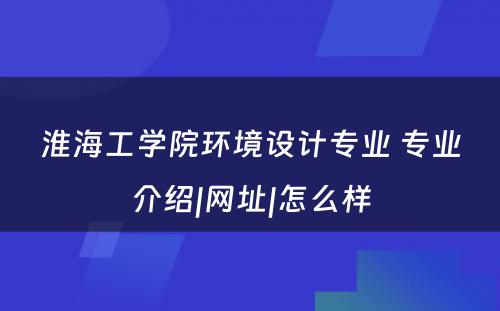 淮海工学院环境设计专业 专业介绍|网址|怎么样