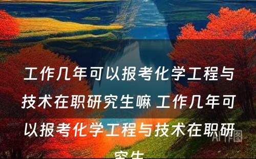 工作几年可以报考化学工程与技术在职研究生嘛 工作几年可以报考化学工程与技术在职研究生