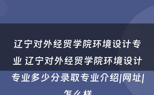 辽宁对外经贸学院环境设计专业 辽宁对外经贸学院环境设计专业多少分录取专业介绍|网址|怎么样