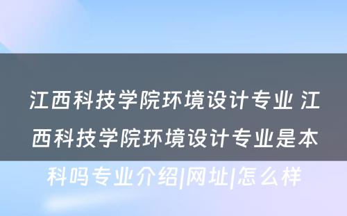 江西科技学院环境设计专业 江西科技学院环境设计专业是本科吗专业介绍|网址|怎么样