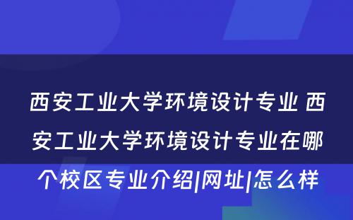 西安工业大学环境设计专业 西安工业大学环境设计专业在哪个校区专业介绍|网址|怎么样