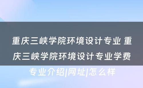 重庆三峡学院环境设计专业 重庆三峡学院环境设计专业学费专业介绍|网址|怎么样