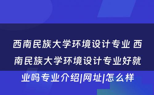 西南民族大学环境设计专业 西南民族大学环境设计专业好就业吗专业介绍|网址|怎么样