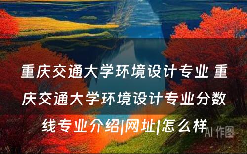 重庆交通大学环境设计专业 重庆交通大学环境设计专业分数线专业介绍|网址|怎么样