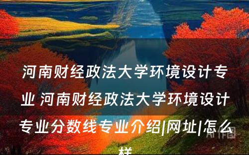 河南财经政法大学环境设计专业 河南财经政法大学环境设计专业分数线专业介绍|网址|怎么样