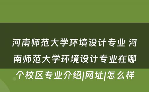 河南师范大学环境设计专业 河南师范大学环境设计专业在哪个校区专业介绍|网址|怎么样