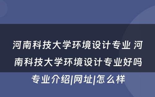 河南科技大学环境设计专业 河南科技大学环境设计专业好吗专业介绍|网址|怎么样