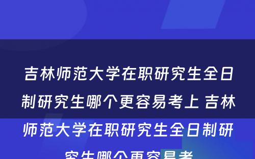 吉林师范大学在职研究生全日制研究生哪个更容易考上 吉林师范大学在职研究生全日制研究生哪个更容易考