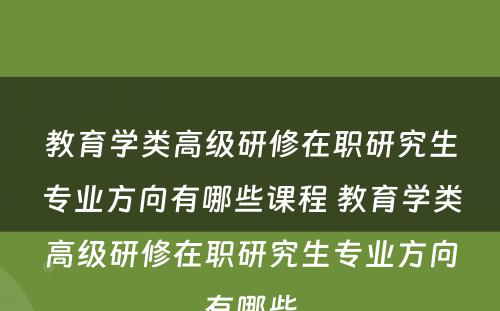 教育学类高级研修在职研究生专业方向有哪些课程 教育学类高级研修在职研究生专业方向有哪些