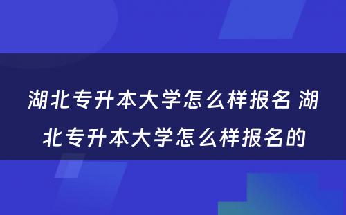 湖北专升本大学怎么样报名 湖北专升本大学怎么样报名的