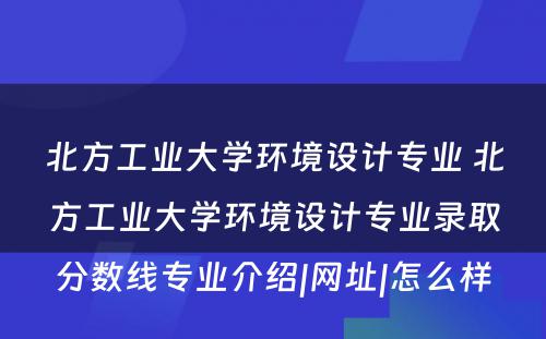 北方工业大学环境设计专业 北方工业大学环境设计专业录取分数线专业介绍|网址|怎么样