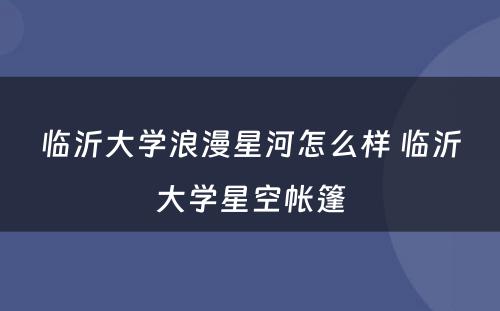 临沂大学浪漫星河怎么样 临沂大学星空帐篷
