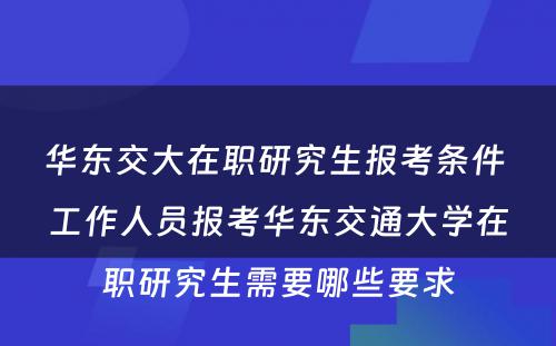 华东交大在职研究生报考条件 工作人员报考华东交通大学在职研究生需要哪些要求