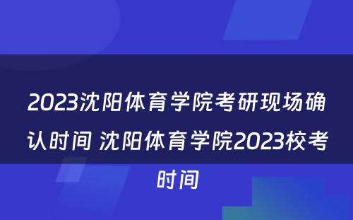 2023沈阳体育学院考研现场确认时间 沈阳体育学院2023校考时间