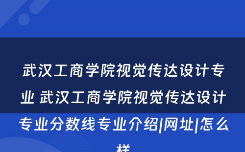 武汉工商学院视觉传达设计专业 武汉工商学院视觉传达设计专业分数线专业介绍|网址|怎么样