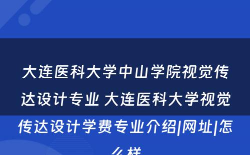 大连医科大学中山学院视觉传达设计专业 大连医科大学视觉传达设计学费专业介绍|网址|怎么样