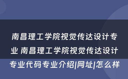 南昌理工学院视觉传达设计专业 南昌理工学院视觉传达设计专业代码专业介绍|网址|怎么样