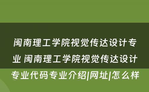 闽南理工学院视觉传达设计专业 闽南理工学院视觉传达设计专业代码专业介绍|网址|怎么样