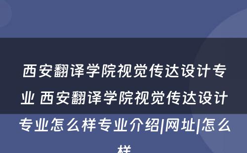 西安翻译学院视觉传达设计专业 西安翻译学院视觉传达设计专业怎么样专业介绍|网址|怎么样