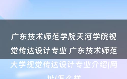 广东技术师范学院天河学院视觉传达设计专业 广东技术师范大学视觉传达设计专业介绍|网址|怎么样